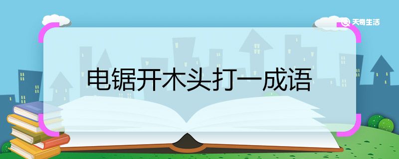 电锯开木头打一成语 电锯开木头打一成语是什么