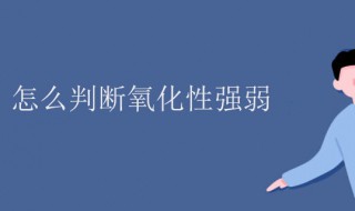 氧化性强弱怎么判断（元素周期表氧化性强弱怎么判断）