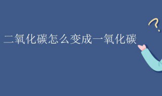 二氧化碳怎么变成一氧化碳 二氧化碳怎么变成一氧化碳的温度