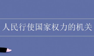 人民行使国家权力的机关是什么 人民行使国家权力的机关是什么部门