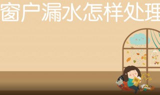 窗户漏水的原因及处理方法（玻璃窗漏水怎样处理方法）