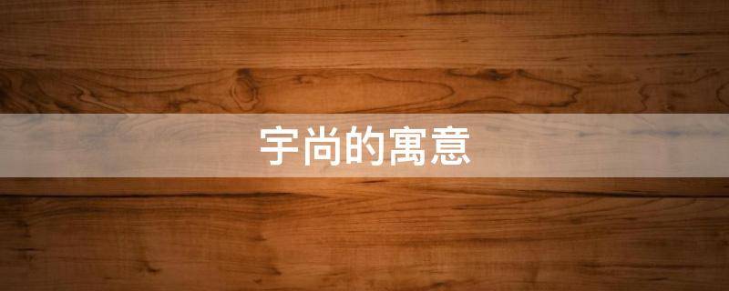 宇尚的寓意 尚宇的含义是什么