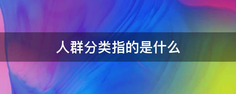 人群分类指的是什么（人群分类是什么意思）