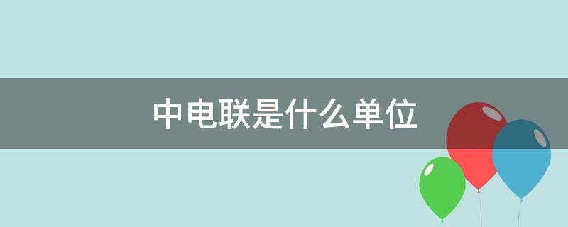 中电联是什么单位 中电联是什么单位性质