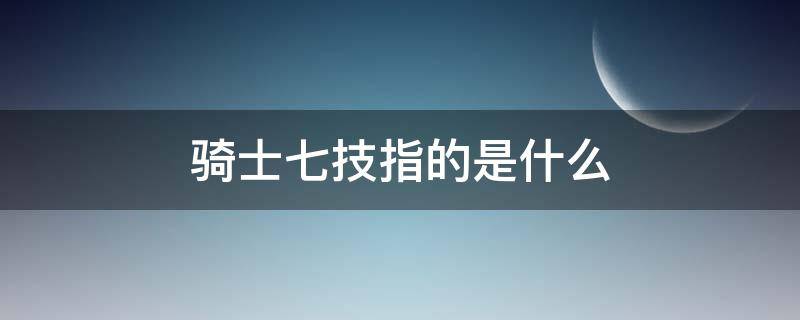骑士七技指的是什么 以下哪一项属于骑士七技之一