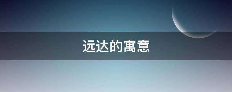 远达的寓意（致远什么寓意）