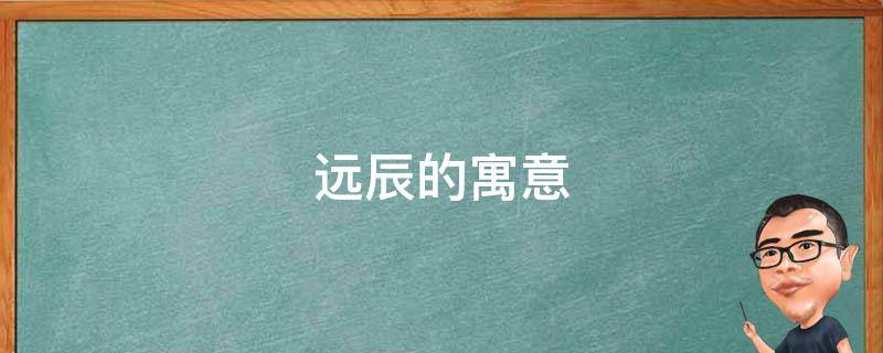 远辰的寓意 远辰的近义词是什么