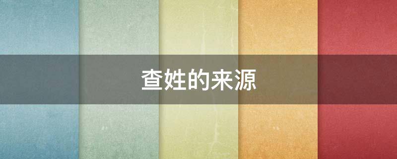查姓的来源（查姓的来源和历史以及现状）