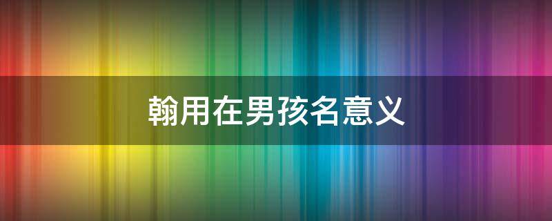 翰用在男孩名意义 翰用在男孩名意义 带翰字的男孩名字