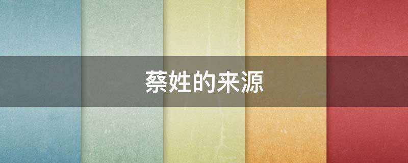 蔡姓的来源 蔡姓的来源和历史研究报告