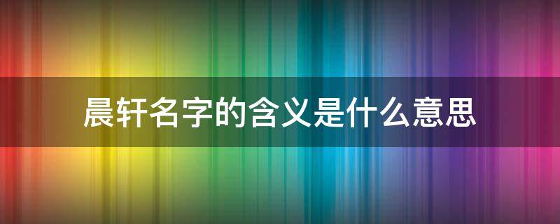 晨轩名字的含义是什么意思 晨轩这个名字的含义