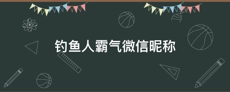 钓鱼人霸气微信昵称 钓鱼人霸气微信昵称大全