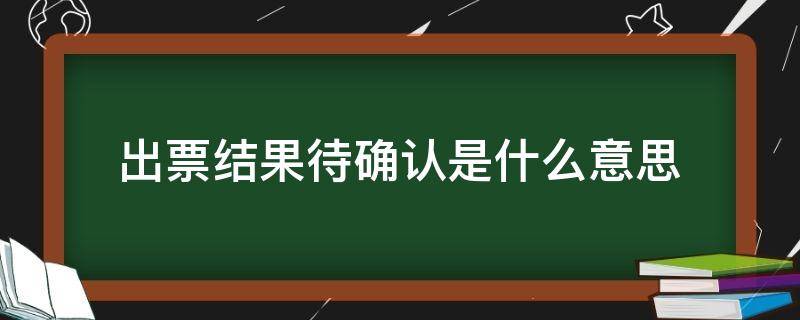出票结果待确认是什么意思 火车票出票结果待确认是什么意思