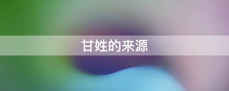 甘姓的来源 甘姓的来源和历史古墓