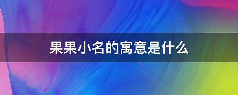 果果小名的寓意是什么 果果小名寓意什么意思