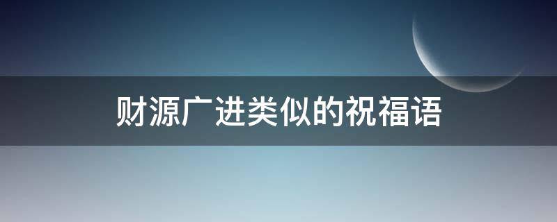 财源广进类似的祝福语（财源广进类似的祝福语有哪些）