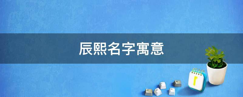 辰熙名字寓意 辰熙名字寓意好不好
