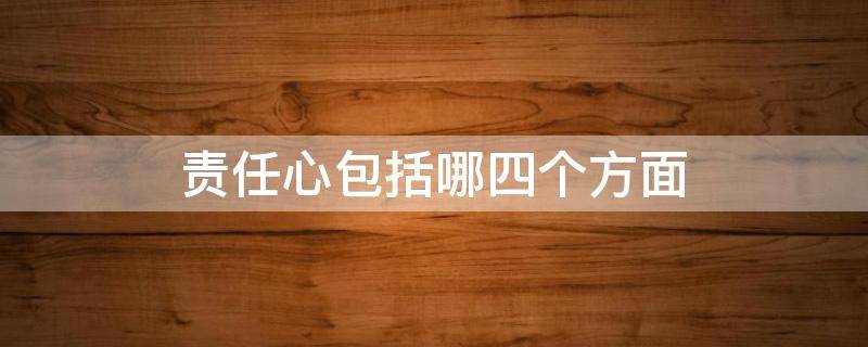 责任心包括哪四个方面（责任心包含哪4个方面）