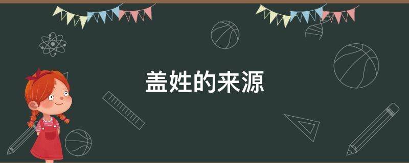 盖姓的来源（盖姓来源少数民族）