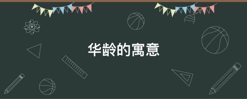 华龄的寓意（龄的寓意是什么）