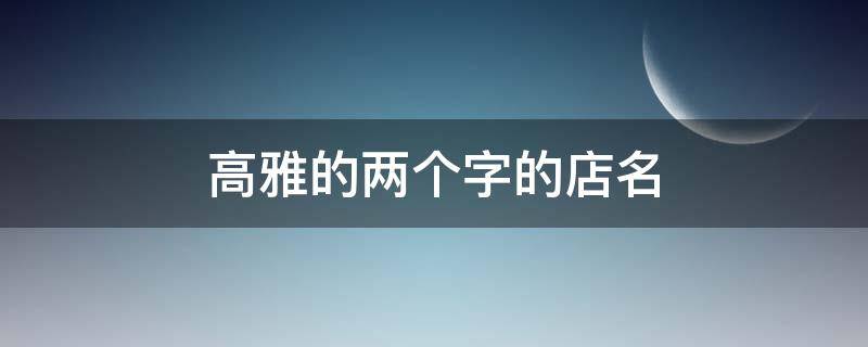高雅的两个字的店名 两个字高端大气的店名