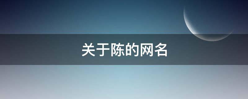 关于陈的网名（关于陈的网名可爱）