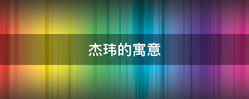 杰玮的寓意（玮杰名字寓意）