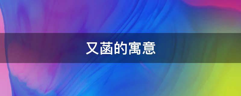 又菡的寓意（菡字的寓意是什么）