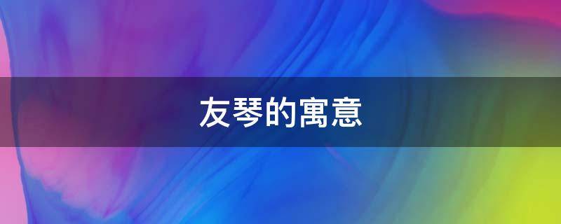 友琴的寓意（琴的意思及寓意）
