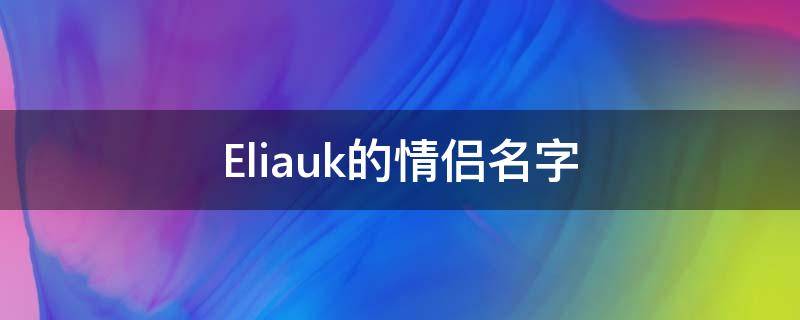 Eliauk的情侣名字（Eliauk的情侣名字）