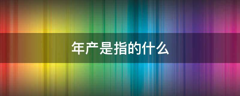 年产是指的什么 年产出是什么意思