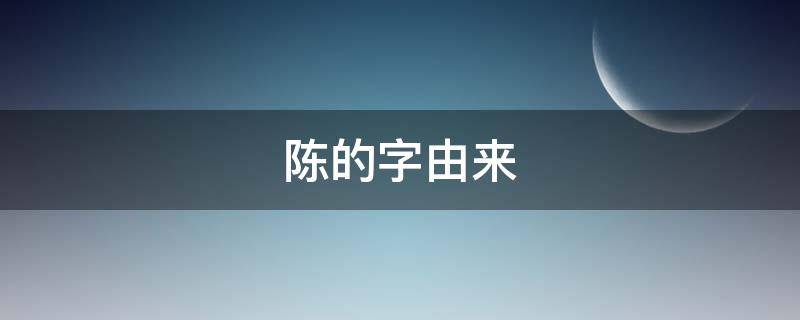 陈的字由来（陈字由来的故事）