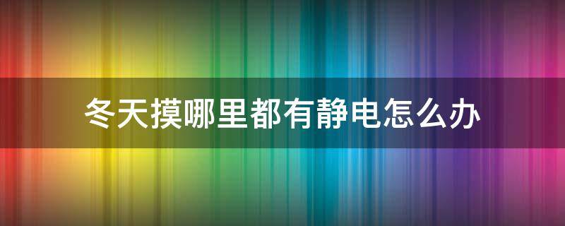 冬天摸哪里都有静电怎么办（冬天到处都有静电怎么办）