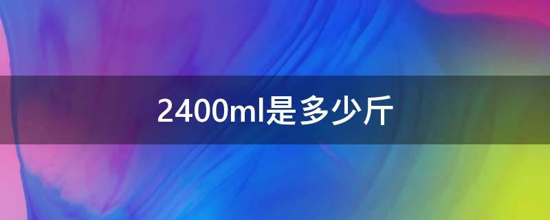 2400ml是多少斤（2400ml是多少斤水）
