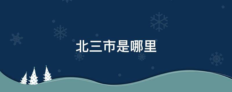 北三市是哪里（北三市是哪里普兰店贴吧）