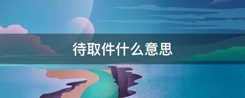 待取件什么意思 寄快递显示待取件什么意思