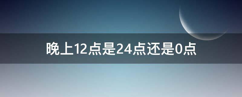 晚上12点是24点还是0点 半夜12点是0点还是24点