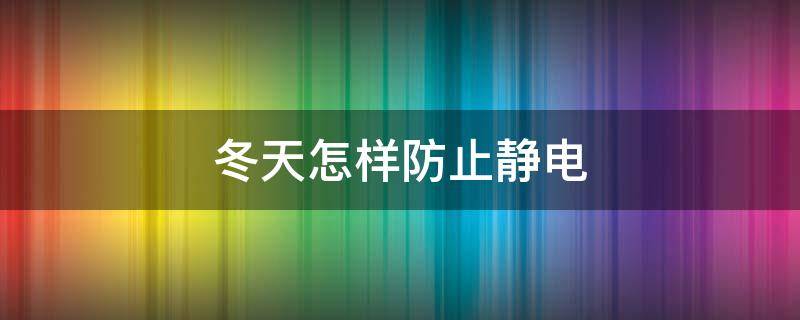 冬天怎样防止静电（冬天防止静电的小妙招）