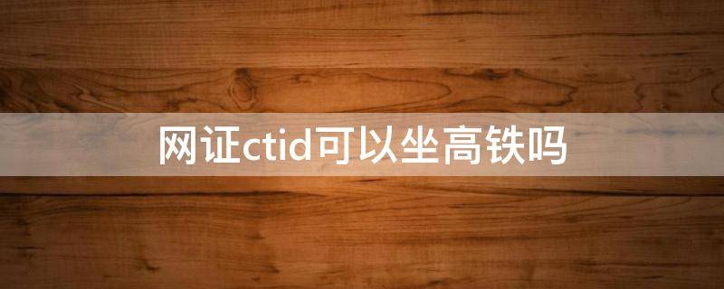 网证ctid可以坐高铁吗 网证ctid可以坐飞机么