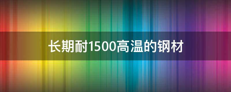 长期耐1500高温的钢材（长期耐1500高温的钢材不变形）