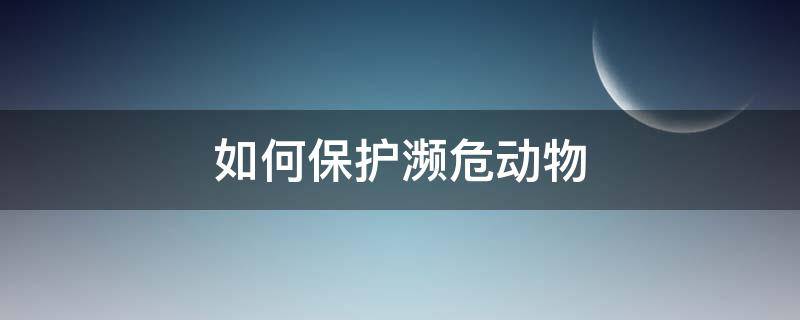 如何保护濒危动物（如何保护濒危动物英语作文）