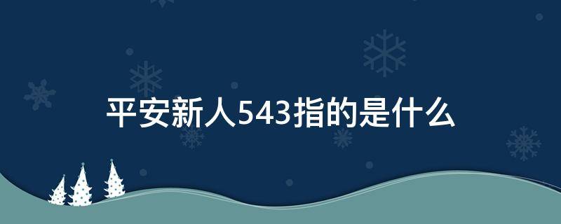 平安新人543指的是什么 平安新人543中3个目标包括