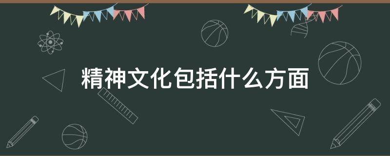 精神文化包括什么方面 精神文化指的是什么意思