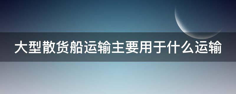 大型散货船运输主要用于什么运输（大型散货船运输主要用于什么运输方式）