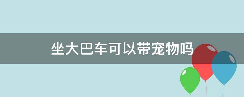 坐大巴车可以带宠物吗（坐大巴车可以带宠物吗多少钱）