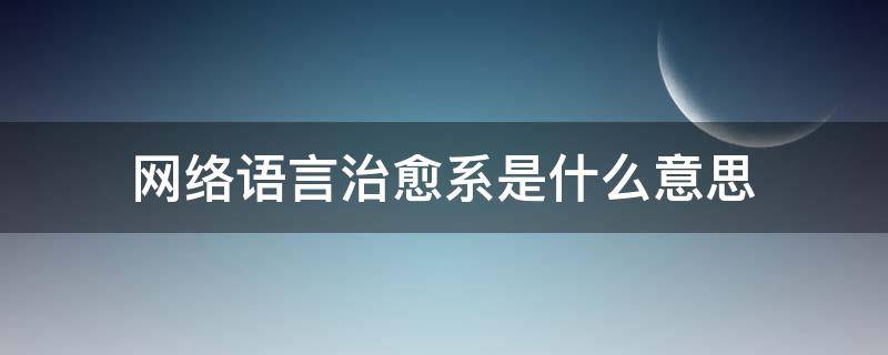 网络语言治愈系是什么意思 治愈系是什么意思,该怎样回答对方?