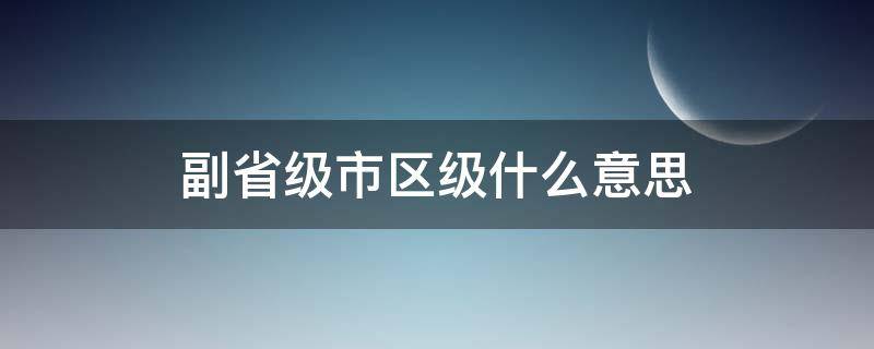副省级市区级什么意思(副省级区和副省级市什么区别)