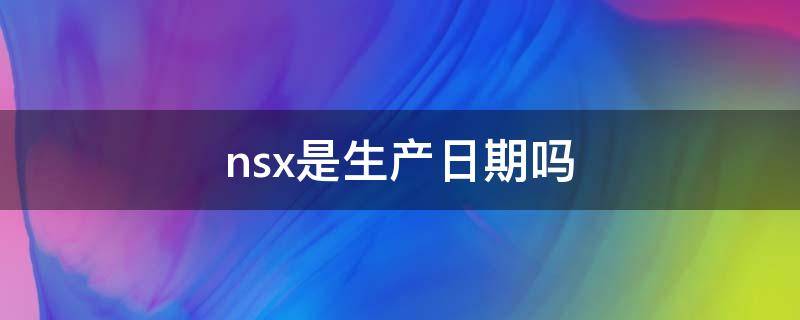 nsx是生产日期吗 nsx是生产日期还是有效期