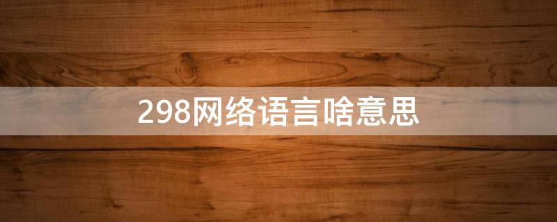 298网络语言啥意思 网络298什么意思