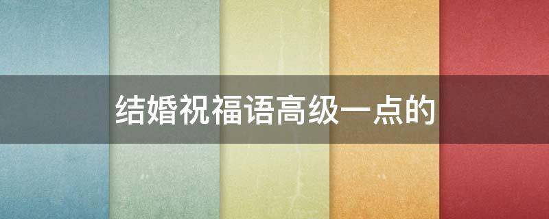 结婚祝福语高级一点的（别人结婚祝福语高级一点的）
